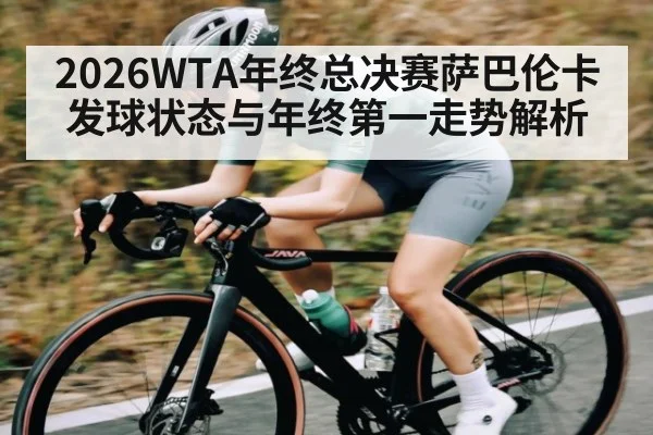 2026WTA年终总决赛萨巴伦卡发球状态与年终第一走势解析